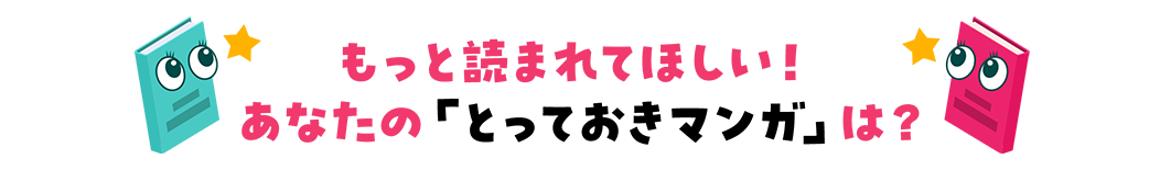 もっと読まれてほしい！あなたの「とっておきマンガ」は？