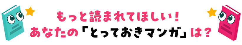 もっと読まれてほしい！あなたの「とっておきマンガ」は？